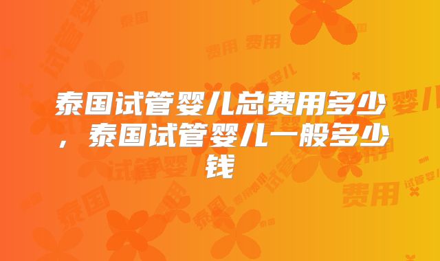 泰国试管婴儿总费用多少，泰国试管婴儿一般多少钱