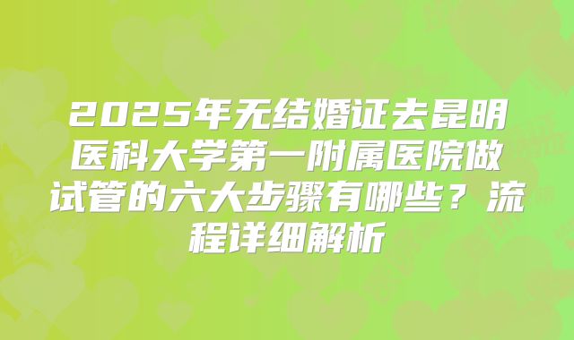 2025年无结婚证去昆明医科大学第一附属医院做试管的六大步骤有哪些？流程详细解析