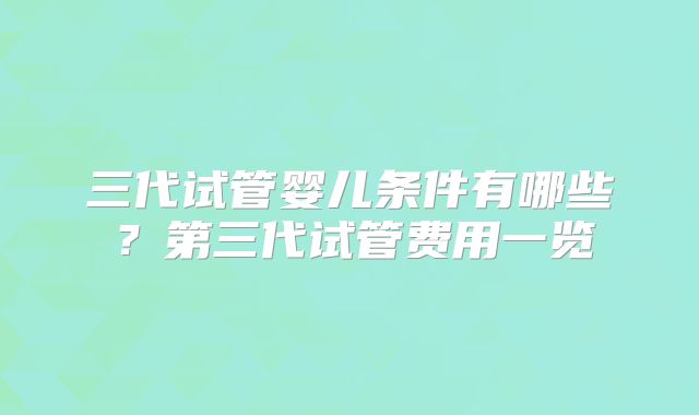 三代试管婴儿条件有哪些?第三代试管费用一览
