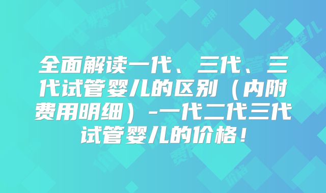 全面解读一代、三代、三代试管婴儿的区别（内附费用明细）-一代二代三代试管婴儿的价格！