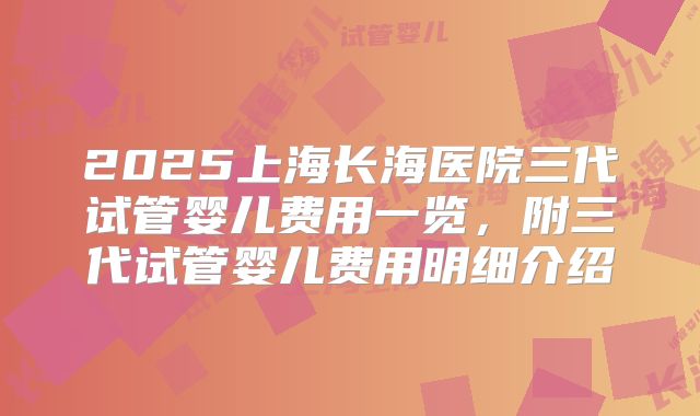 2025上海长海医院三代试管婴儿费用一览，附三代试管婴儿费用明细介绍