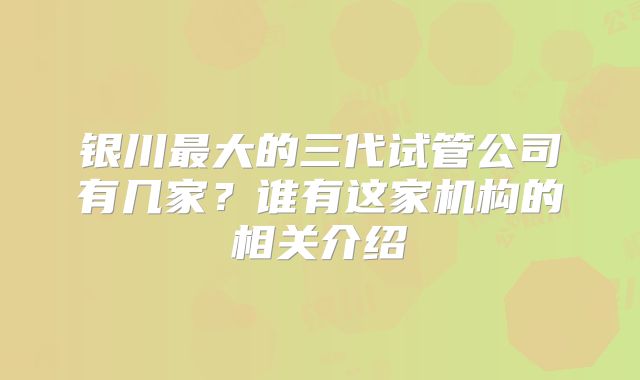 银川最大的三代试管公司有几家？谁有这家机构的相关介绍