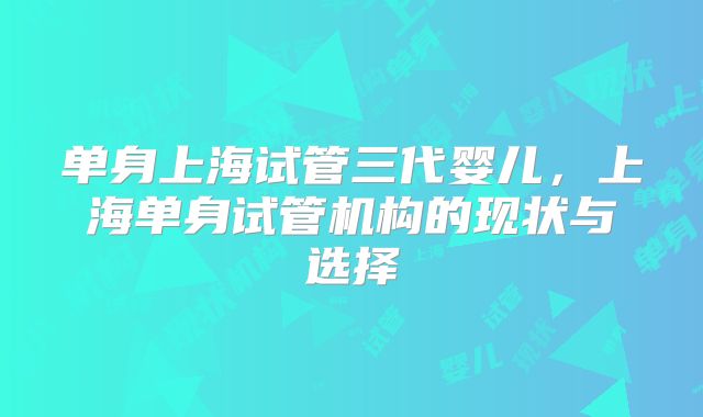 单身上海试管三代婴儿，上海单身试管机构的现状与选择
