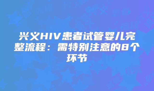 兴义HIV患者试管婴儿完整流程：需特别注意的8个环节