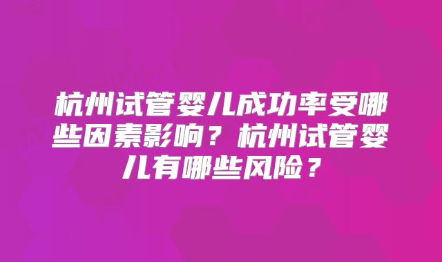 杭州试管婴儿成功率受哪些因素影响？杭州试管婴儿有哪些风险？