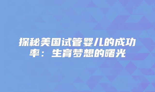 探秘美国试管婴儿的成功率：生育梦想的曙光