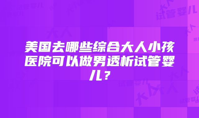 美国去哪些综合大人小孩医院可以做男透析试管婴儿?