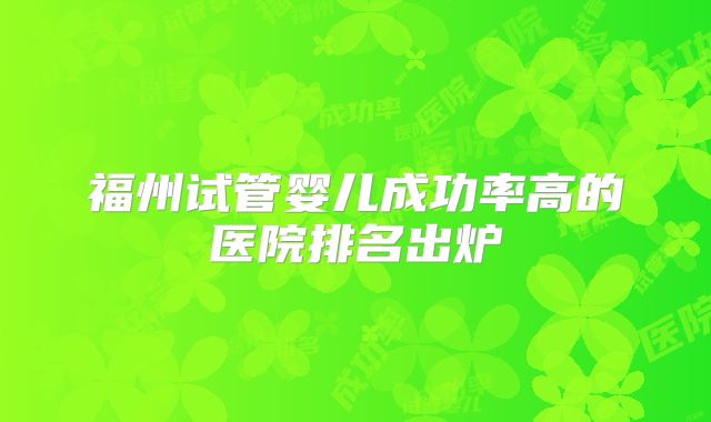 福州试管婴儿成功率高的医院排名出炉