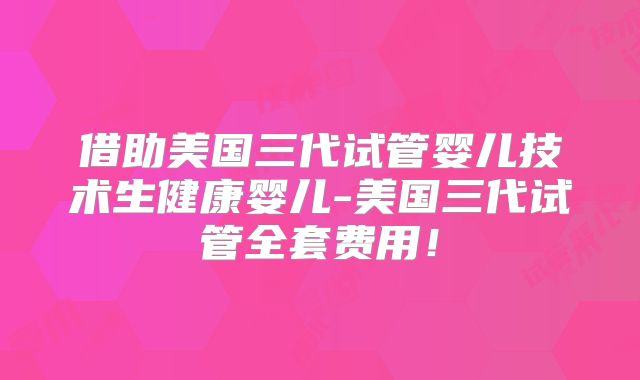 借助美国三代试管婴儿技术生健康婴儿-美国三代试管全套费用！