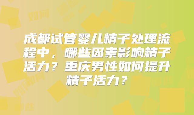 成都试管婴儿精子处理流程中，哪些因素影响精子活力？重庆男性如何提升精子活力？