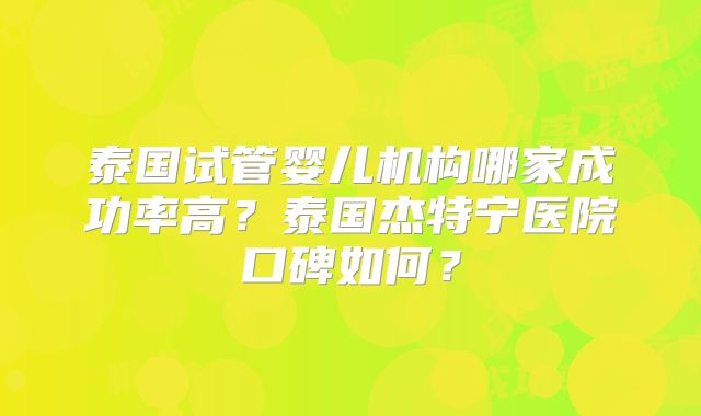 泰国试管婴儿机构哪家成功率高？泰国杰特宁医院口碑如何？