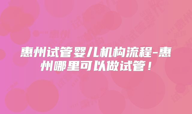 惠州试管婴儿机构流程-惠州哪里可以做试管！