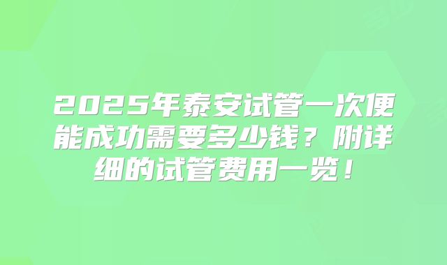 2025年泰安试管一次便能成功需要多少钱？附详细的试管费用一览！