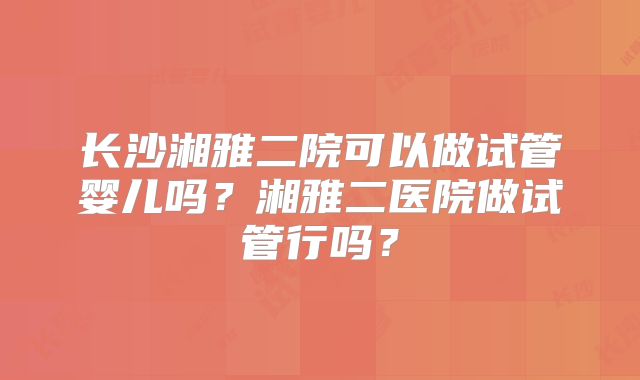 长沙湘雅二院可以做试管婴儿吗？湘雅二医院做试管行吗？