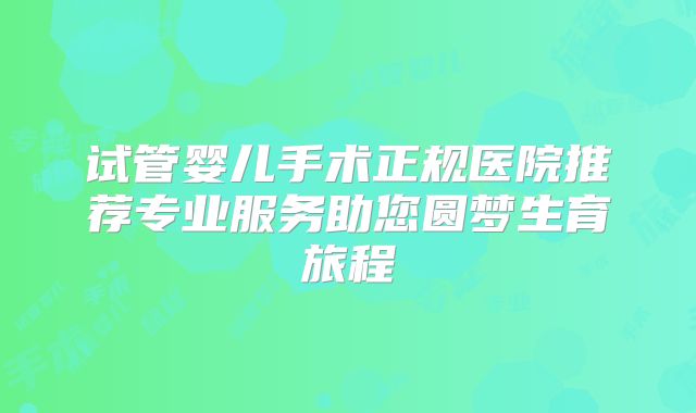 试管婴儿手术正规医院推荐专业服务助您圆梦生育旅程