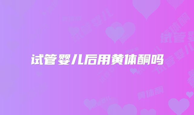 试管婴儿后用黄体酮吗