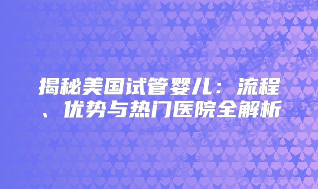 揭秘美国试管婴儿：流程、优势与热门医院全解析
