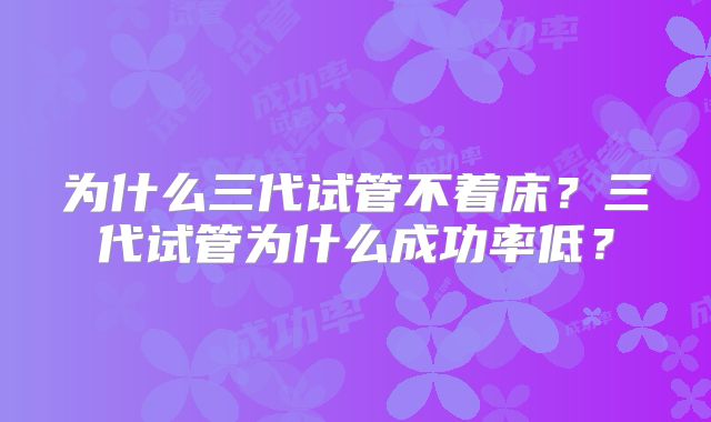 为什么三代试管不着床？三代试管为什么成功率低？