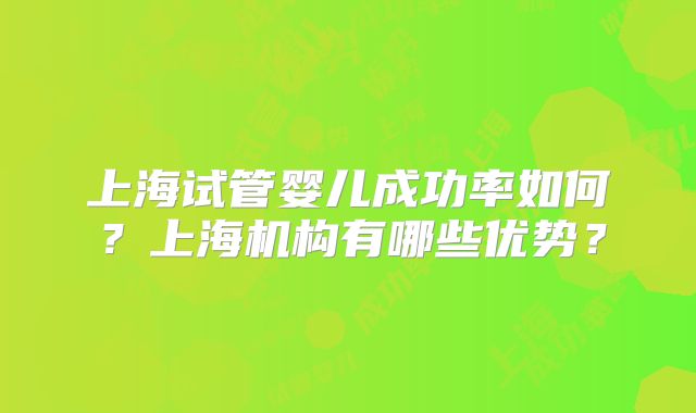 上海试管婴儿成功率如何？上海机构有哪些优势？