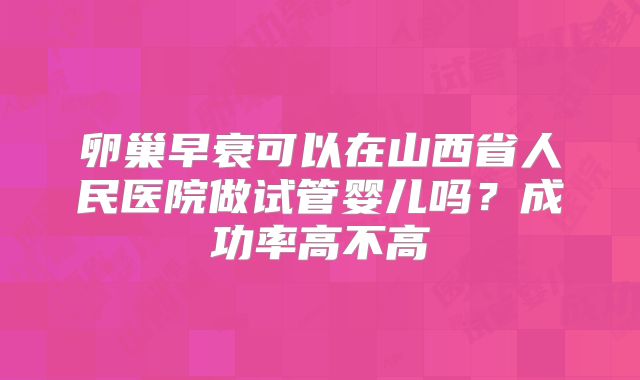卵巢早衰可以在山西省人民医院做试管婴儿吗？成功率高不高