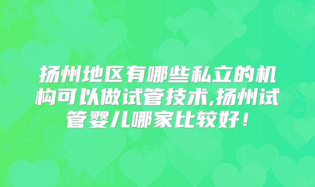 扬州地区有哪些私立的机构可以做试管技术,扬州试管婴儿哪家比较好!