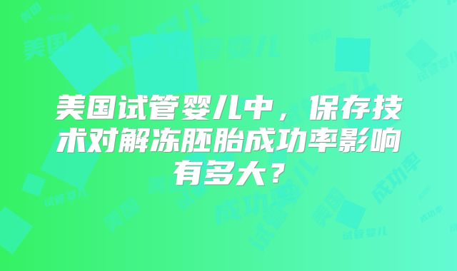 美国试管婴儿中，保存技术对解冻胚胎成功率影响有多大？