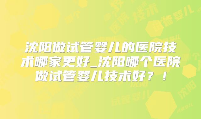沈阳做试管婴儿的医院技术哪家更好_沈阳哪个医院做试管婴儿技术好？！