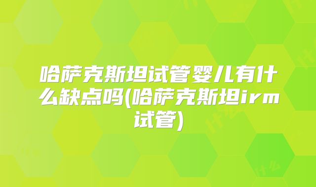 哈萨克斯坦试管婴儿有什么缺点吗(哈萨克斯坦irm试管)