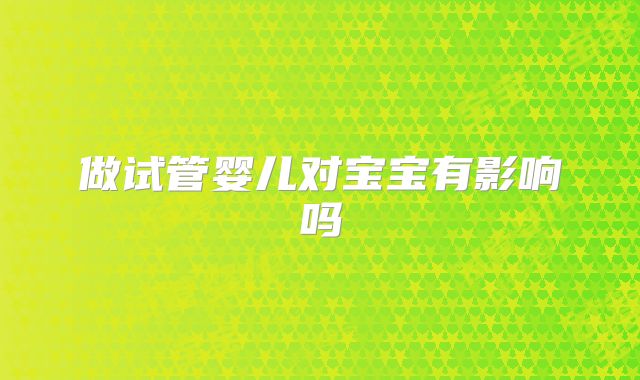 做试管婴儿对宝宝有影响吗