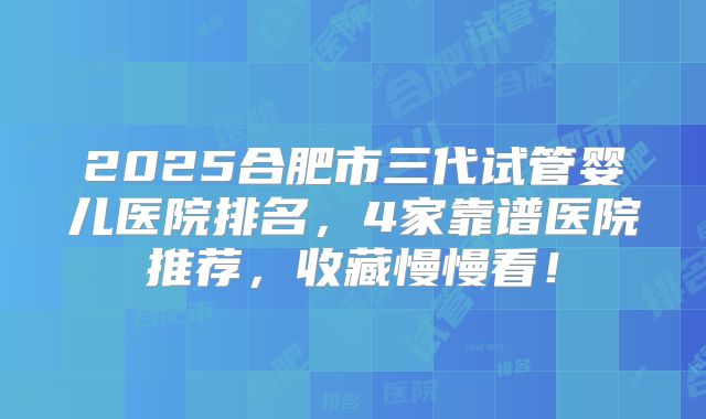 2025合肥市三代试管婴儿医院排名，4家靠谱医院推荐，收藏慢慢看！