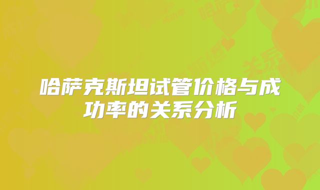 哈萨克斯坦试管价格与成功率的关系分析