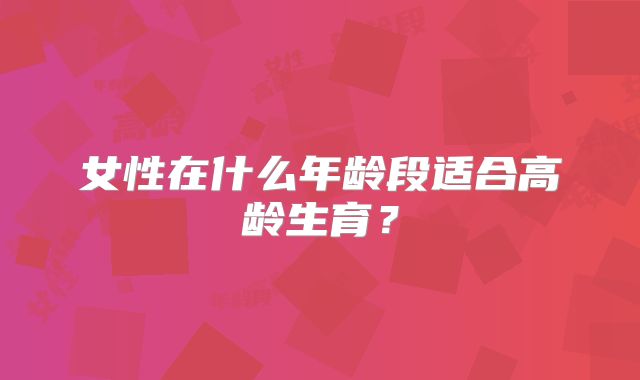 女性在什么年龄段适合高龄生育?