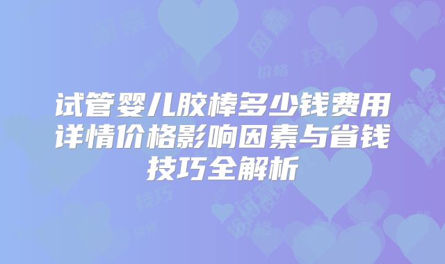 试管婴儿胶棒多少钱费用详情价格影响因素与省钱技巧全解析