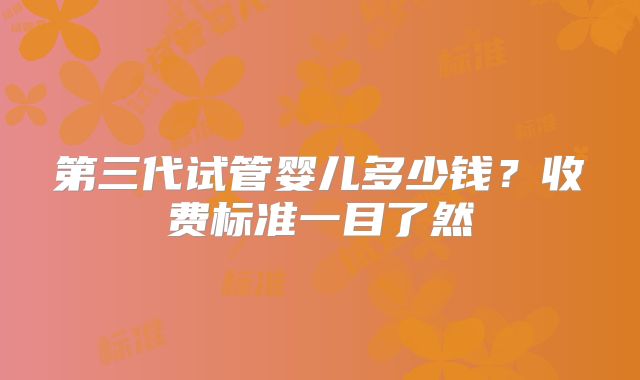 第三代试管婴儿多少钱?收费标准一目了然