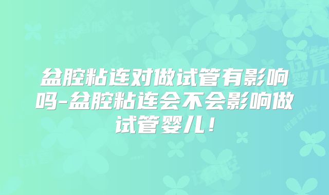 盆腔粘连对做试管有影响吗-盆腔粘连会不会影响做试管婴儿！
