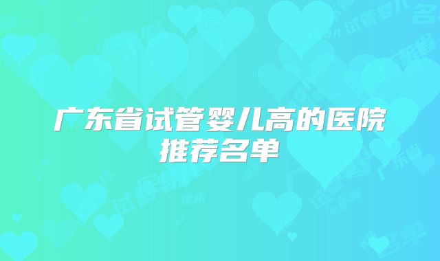 广东省试管婴儿高的医院推荐名单