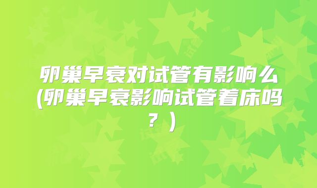 卵巢早衰对试管有影响么(卵巢早衰影响试管着床吗？)