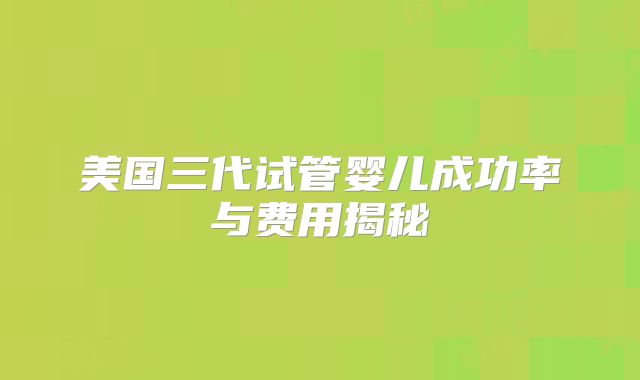 美国三代试管婴儿成功率与费用揭秘
