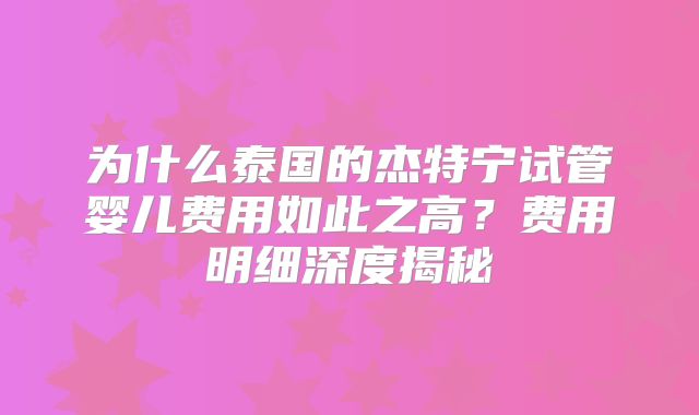 为什么泰国的杰特宁试管婴儿费用如此之高？费用明细深度揭秘