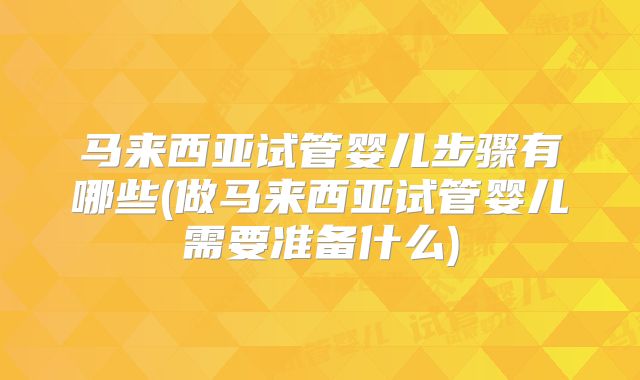 马来西亚试管婴儿步骤有哪些(做马来西亚试管婴儿需要准备什么)