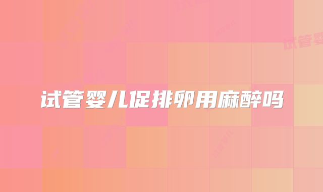 试管婴儿促排卵用麻醉吗