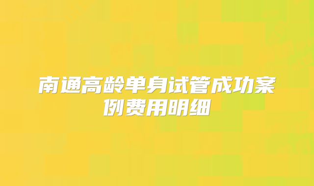 南通高龄单身试管成功案例费用明细