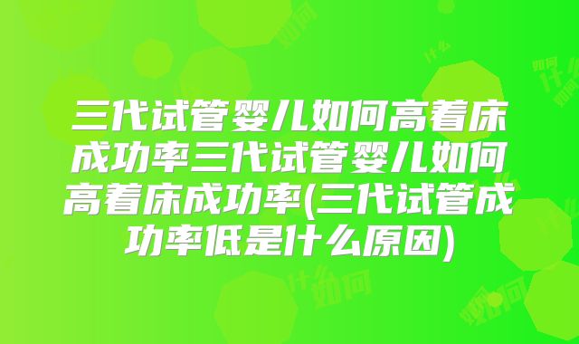 三代试管婴儿如何高着床成功率三代试管婴儿如何高着床成功率(三代试管成功率低是什么原因)