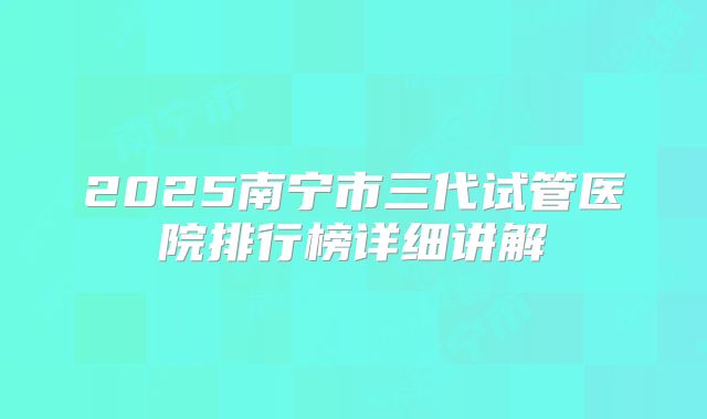 2025南宁市三代试管医院排行榜详细讲解