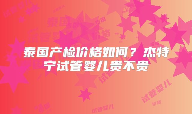 泰国产检价格如何？杰特宁试管婴儿贵不贵