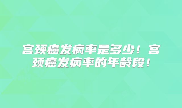 宫颈癌发病率是多少!宫颈癌发病率的年龄段!