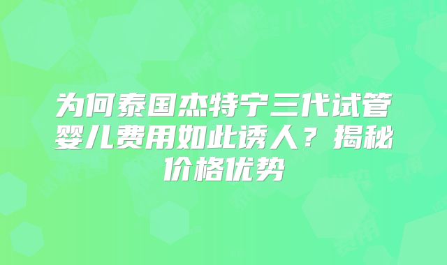 为何泰国杰特宁三代试管婴儿费用如此诱人？揭秘价格优势