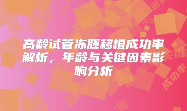 高龄试管冻胚移植成功率解析，年龄与关键因素影响分析