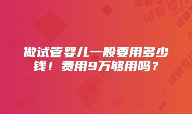 做试管婴儿一般要用多少钱!费用9万够用吗?