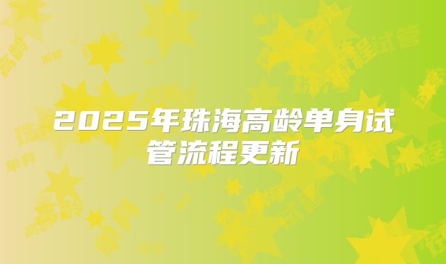 2025年珠海高龄单身试管流程更新